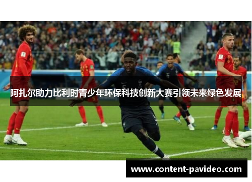 阿扎尔助力比利时青少年环保科技创新大赛引领未来绿色发展 阿扎尔助力比利时青少年环保科技创新大赛引领未来绿色发展