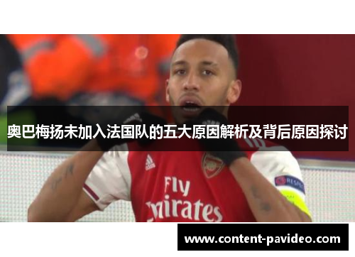 奥巴梅扬未加入法国队的五大原因解析及背后原因探讨 奥巴梅扬未加入法国队的五大原因解析及背后原因探讨