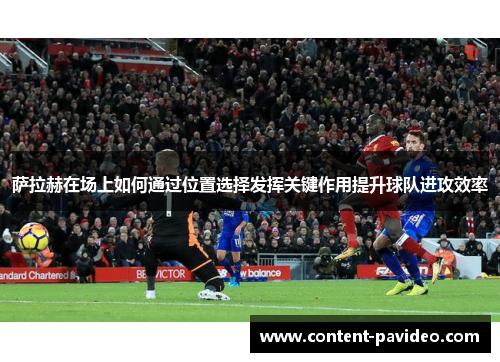萨拉赫在场上如何通过位置选择发挥关键作用提升球队进攻效率