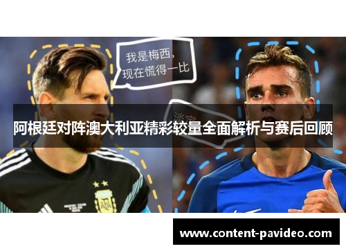 阿根廷对阵澳大利亚精彩较量全面解析与赛后回顾 阿根廷对阵澳大利亚精彩较量全面解析与赛后回顾