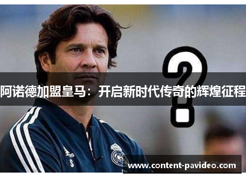 阿诺德加盟皇马:开启新时代传奇的辉煌征程 阿诺德加盟皇马:开启新时代传奇的辉煌征程
