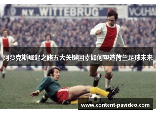阿贾克斯崛起之路五大关键因素如何塑造荷兰足球未来 阿贾克斯崛起之路五大关键因素如何塑造荷兰足球未来