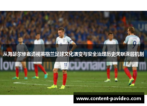 从海瑟尔惨案透视英格兰足球文化演变与安全治理历史关联深层机制 从海瑟尔惨案透视英格兰足球文化演变与安全治理历史关联深层机制