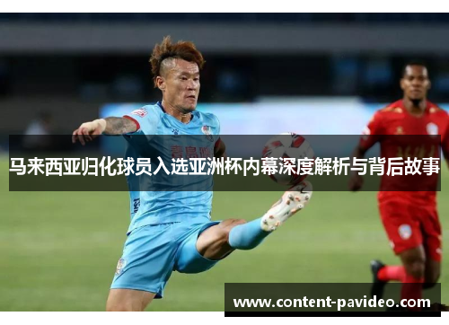 马来西亚归化球员入选亚洲杯内幕深度解析与背后故事 马来西亚归化球员入选亚洲杯内幕深度解析与背后故事