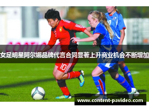女足明星阿尔娜品牌代言合同显著上升商业机会不断增加 女足明星阿尔娜品牌代言合同显著上升商业机会不断增加
