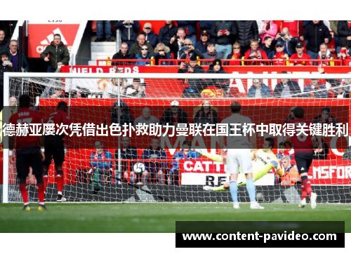 德赫亚屡次凭借出色扑救助力曼联在国王杯中取得关键胜利