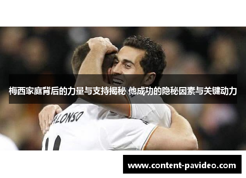 梅西家庭背后的力量与支持揭秘 他成功的隐秘因素与关键动力