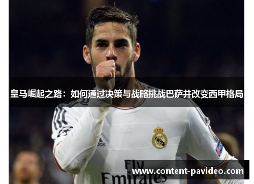 皇马崛起之路:如何通过决策与战略挑战巴萨并改变西甲格局 皇马崛起之路:如何通过决策与战略挑战巴萨并改变西甲格局