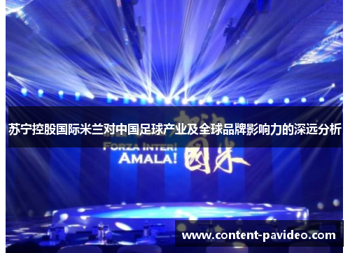 苏宁控股国际米兰对中国足球产业及全球品牌影响力的深远分析 苏宁控股国际米兰对中国足球产业及全球品牌影响力的深远分析