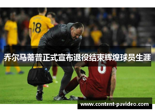 乔尔马蒂普正式宣布退役结束辉煌球员生涯