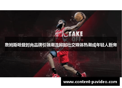 詹姆斯哈登时尚品牌引领潮流掀起社交媒体热潮成年轻人新宠