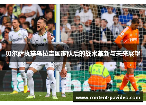 贝尔萨执掌乌拉圭国家队后的战术革新与未来展望 贝尔萨执掌乌拉圭国家队后的战术革新与未来展望