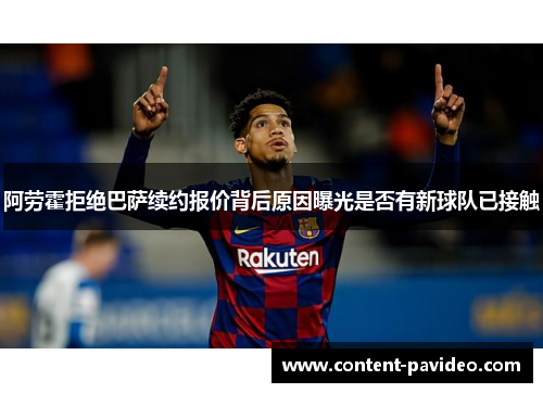 阿劳霍拒绝巴萨续约报价背后原因曝光是否有新球队已接触