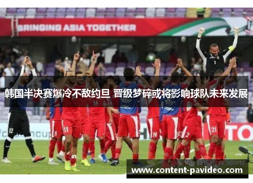 韩国半决赛爆冷不敌约旦 晋级梦碎或将影响球队未来发展