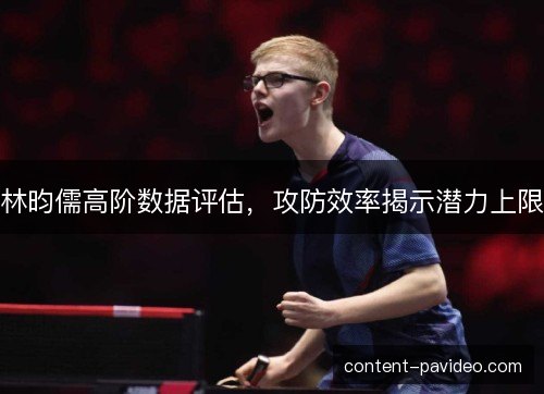林昀儒高阶数据评估，攻防效率揭示潜力上限