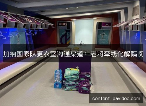 加纳国家队更衣室沟通渠道：老将牵线化解隔阂
